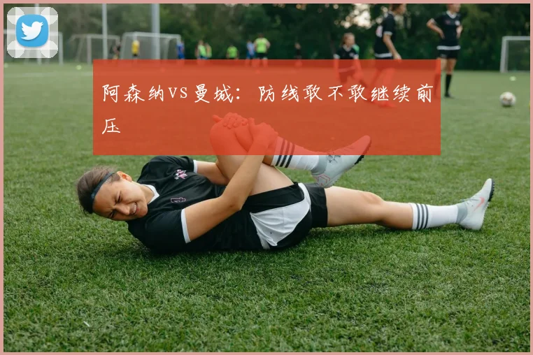 阿森纳vs曼城:防线敢不敢继续前压