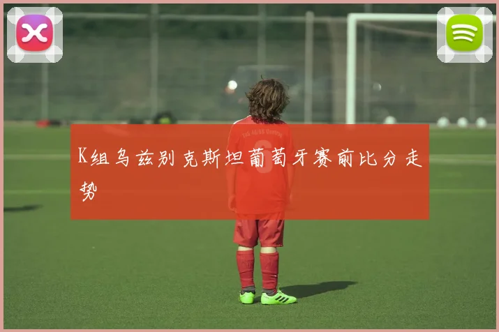 K组乌兹别克斯坦葡萄牙赛前比分走势