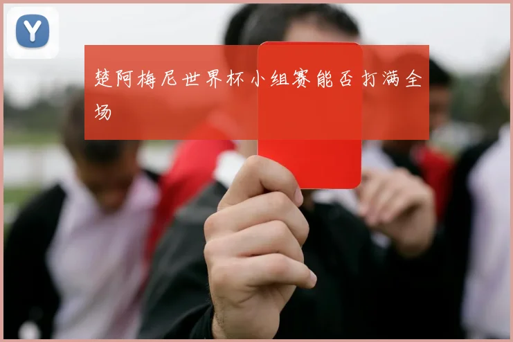 楚阿梅尼世界杯小组赛能否打满全场