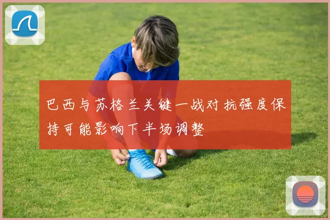 巴西与苏格兰关键一战对抗强度保持可能影响下半场调整