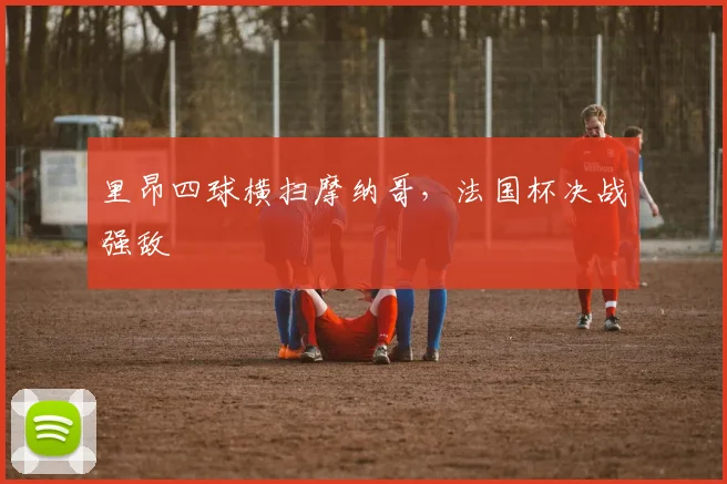 里昂四球横扫摩纳哥，法国杯决战强敌
