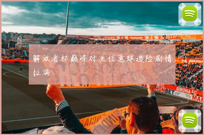 解放者杯巅峰对决任意球造险剧情拉满
